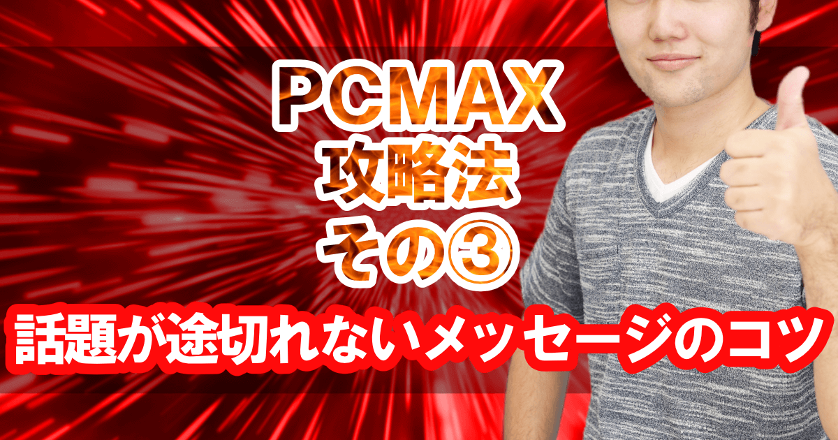 PCMAX攻略法その③「話題が途切れないメッセージのコツ」